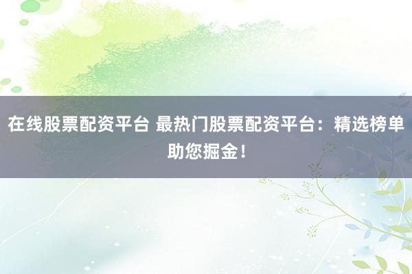 在线股票配资平台 最热门股票配资平台：精选榜单助您掘金！