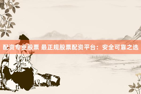配资专业股票 最正规股票配资平台：安全可靠之选
