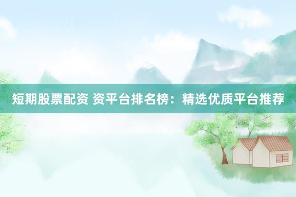 短期股票配资 资平台排名榜：精选优质平台推荐
