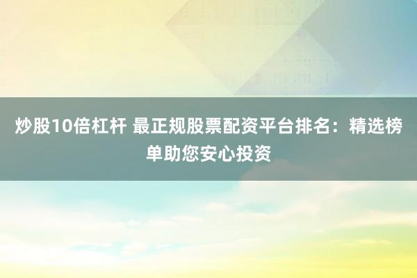 炒股10倍杠杆 最正规股票配资平台排名：精选榜单助您安心投资