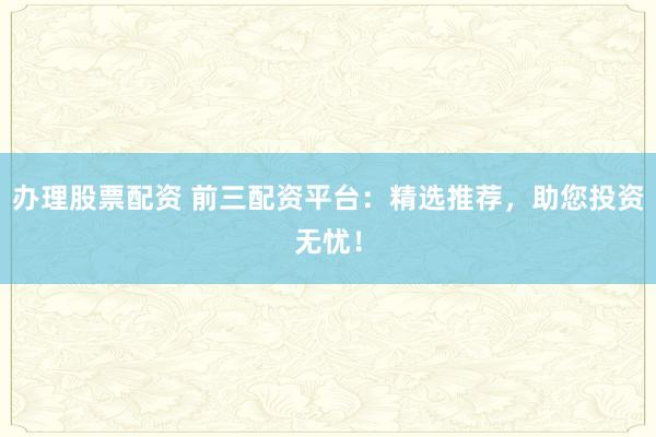 办理股票配资 前三配资平台:精选推荐,助您投资无忧!