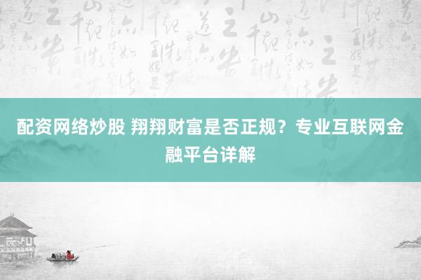 配资网络炒股 翔翔财富是否正规？专业互联网金融平台详解