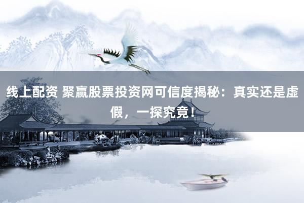 线上配资 聚赢股票投资网可信度揭秘：真实还是虚假，一探究竟！