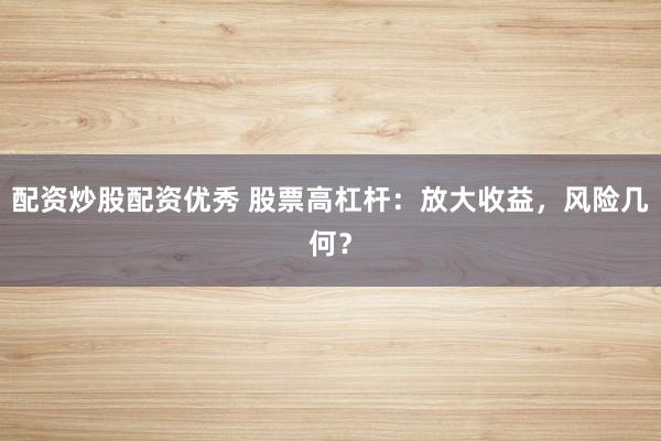 配资炒股配资优秀 股票高杠杆：放大收益，风险几何？