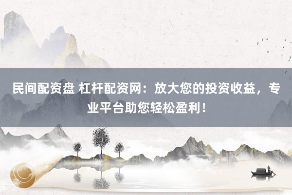 民间配资盘 杠杆配资网：放大您的投资收益，专业平台助您轻松盈利！