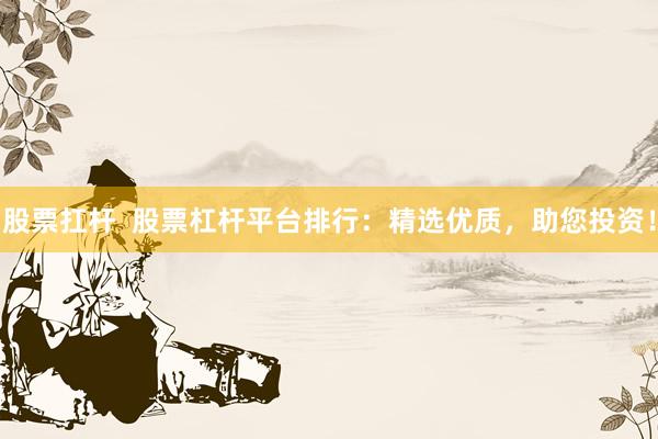 股票扛杆  股票杠杆平台排行：精选优质，助您投资！