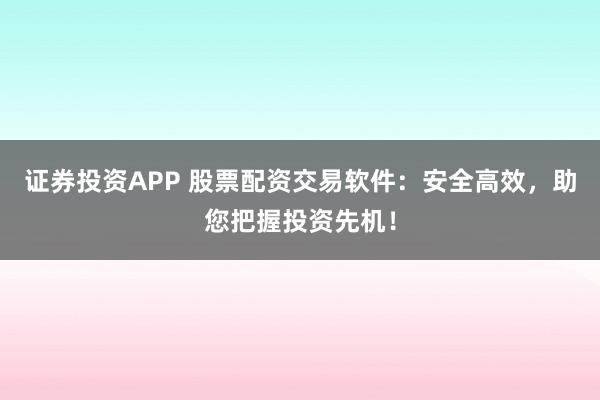 证券投资APP 股票配资交易软件：安全高效，助您把握投资先机！