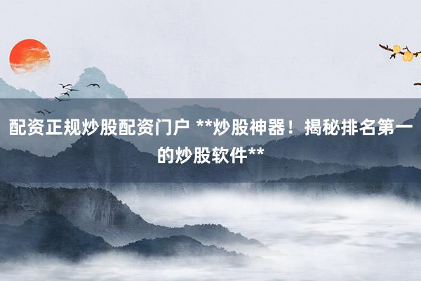 配资正规炒股配资门户 **炒股神器！揭秘排名第一的炒股软件**