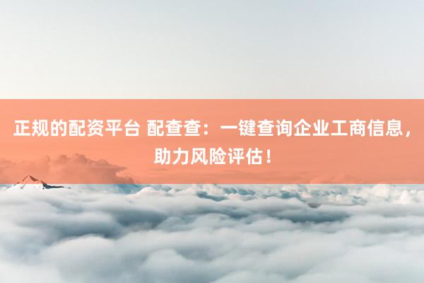 正规的配资平台 配查查：一键查询企业工商信息，助力风险评估！
