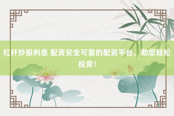 杠杆炒股利息 配资安全可靠的配资平台,助您轻松投资!
