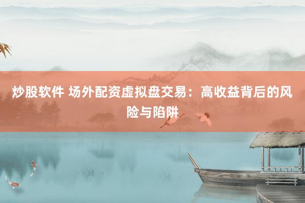炒股软件 场外配资虚拟盘交易：高收益背后的风险与陷阱