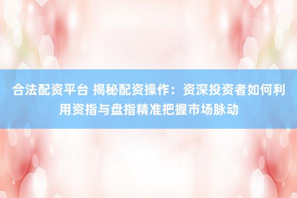 合法配资平台 揭秘配资操作：资深投资者如何利用资指与盘指精准把握市场脉动