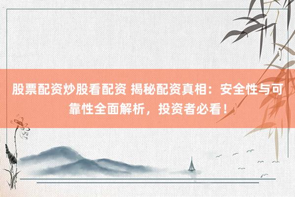 股票配资炒股看配资 揭秘配资真相：安全性与可靠性全面解析，投资者必看！