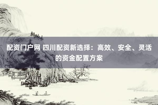 配资门户网 四川配资新选择：高效、安全、灵活的资金配置方案