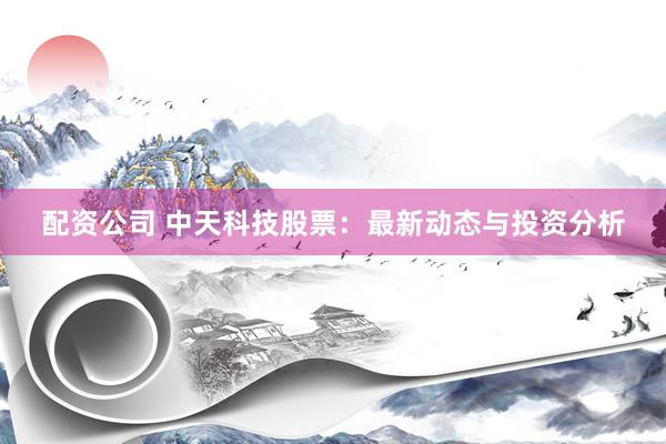 配资公司 中天科技股票：最新动态与投资分析