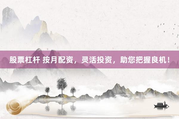 股票杠杆 按月配资，灵活投资，助您把握良机！