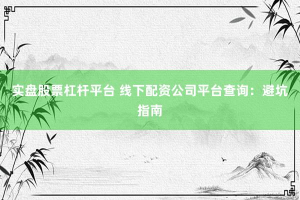 实盘股票杠杆平台 线下配资公司平台查询：避坑指南