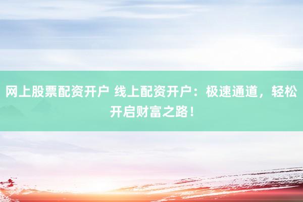 网上股票配资开户 线上配资开户：极速通道，轻松开启财富之路！