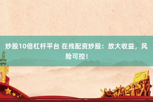 炒股10倍杠杆平台 在线配资炒股：放大收益，风险可控！