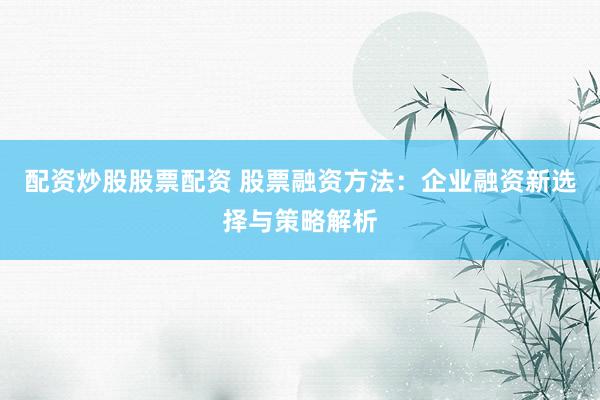 配资炒股股票配资 股票融资方法：企业融资新选择与策略解析