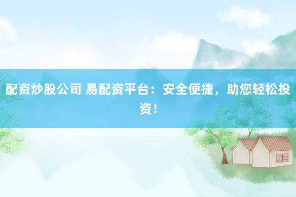 配资炒股公司 易配资平台：安全便捷，助您轻松投资！