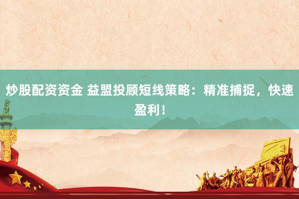 炒股配资资金 益盟投顾短线策略：精准捕捉，快速盈利！