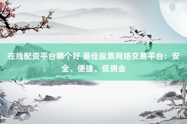 在线配资平台哪个好 最佳股票网络交易平台：安全、便捷、低佣金