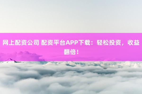 网上配资公司 配资平台APP下载：轻松投资，收益翻倍！