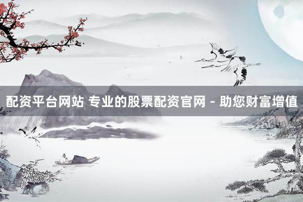 配资平台网站 专业的股票配资官网 - 助您财富增值