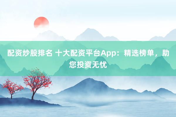 配资炒股排名 十大配资平台App：精选榜单，助您投资无忧