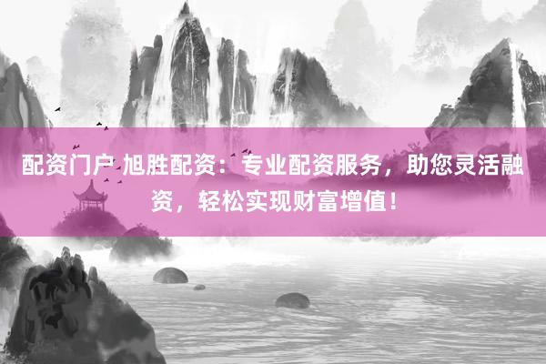 配资门户 旭胜配资：专业配资服务，助您灵活融资，轻松实现财富增值！