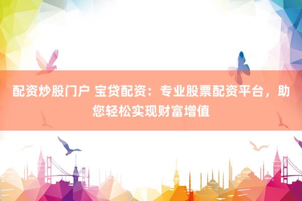 配资炒股门户 宝贷配资：专业股票配资平台，助您轻松实现财富增值