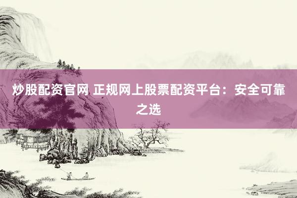 炒股配资官网 正规网上股票配资平台：安全可靠之选