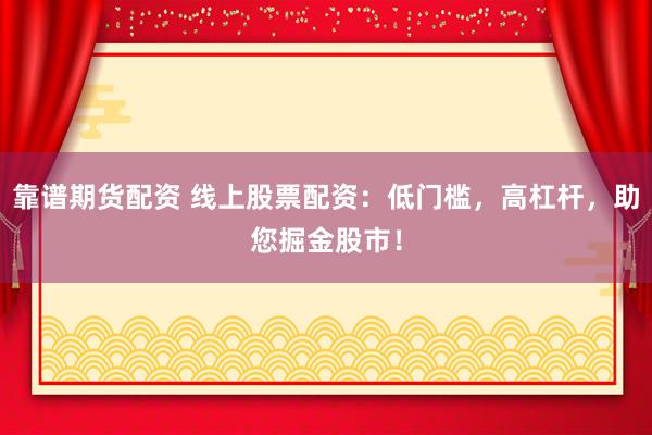 靠谱期货配资 线上股票配资：低门槛，高杠杆，助您掘金股市！