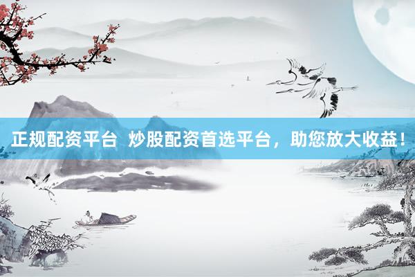 正规配资平台  炒股配资首选平台，助您放大收益！