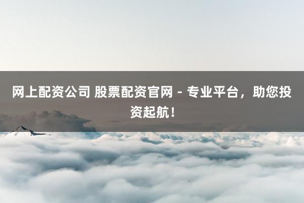 网上配资公司 股票配资官网 - 专业平台，助您投资起航！