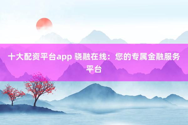 十大配资平台app 骁融在线：您的专属金融服务平台