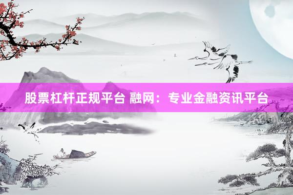 股票杠杆正规平台 融网：专业金融资讯平台
