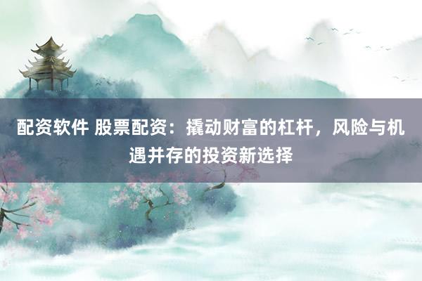 配资软件 股票配资：撬动财富的杠杆，风险与机遇并存的投资新选择