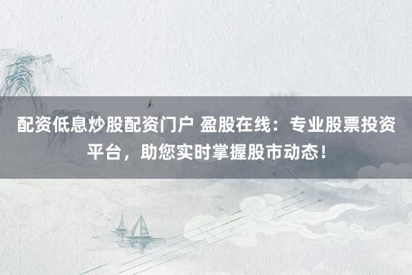 配资低息炒股配资门户 盈股在线：专业股票投资平台，助您实时掌握股市动态！