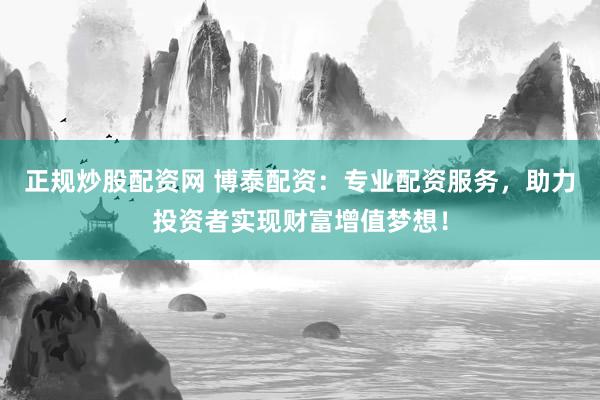 正规炒股配资网 博泰配资：专业配资服务，助力投资者实现财富增值梦想！