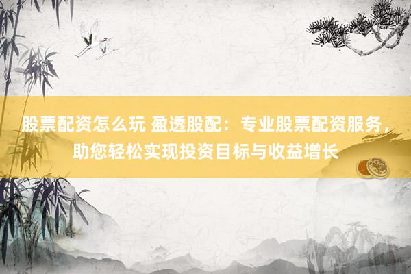 股票配资怎么玩 盈透股配：专业股票配资服务，助您轻松实现投资目标与收益增长