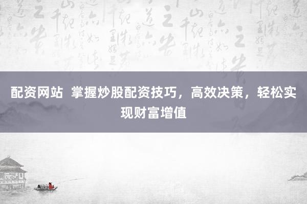 配资网站  掌握炒股配资技巧，高效决策，轻松实现财富增值