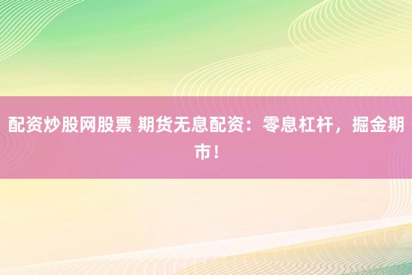 配资炒股网股票 期货无息配资：零息杠杆，掘金期市！