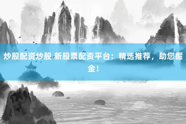 炒股配资炒股 新股票配资平台：精选推荐，助您掘金！
