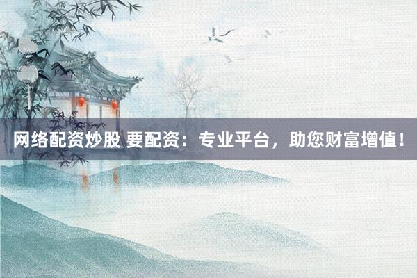 网络配资炒股 要配资:专业平台,助您财富增值!