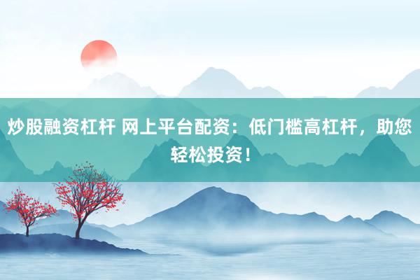 炒股融资杠杆 网上平台配资：低门槛高杠杆，助您轻松投资！