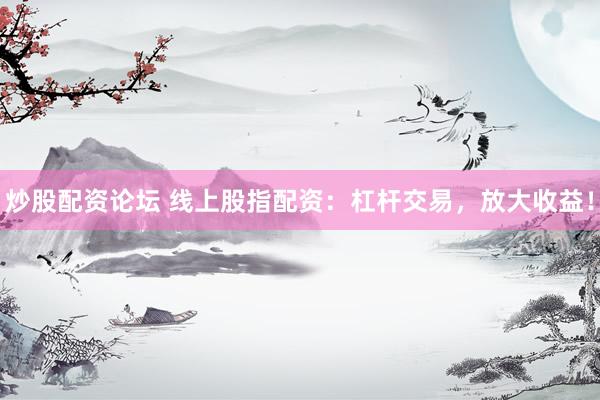 炒股配资论坛 线上股指配资：杠杆交易，放大收益！