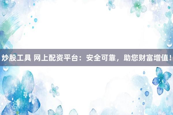 炒股工具 网上配资平台：安全可靠，助您财富增值！