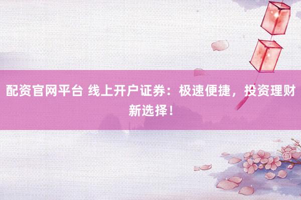 配资官网平台 线上开户证券：极速便捷，投资理财新选择！